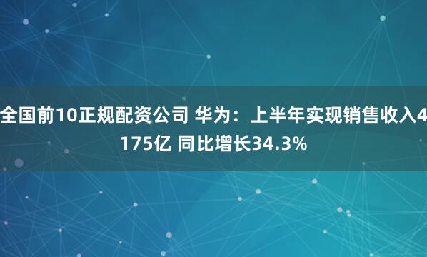 全国前10正规配资公司 华为：上半年实现销售收入4175亿 同比增长34.3%