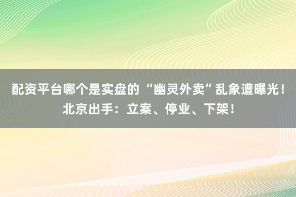 配资平台哪个是实盘的 “幽灵外卖”乱象遭曝光！北京出手：立案、停业、下架！