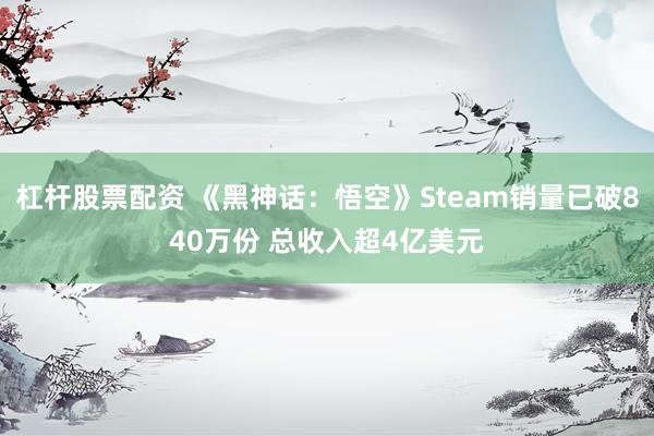 杠杆股票配资 《黑神话：悟空》Steam销量已破840万份 总收入超4亿美元