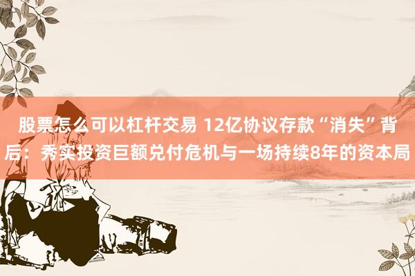 股票怎么可以杠杆交易 12亿协议存款“消失”背后：秀实投资巨额兑付危机与一场持续8年的资本局