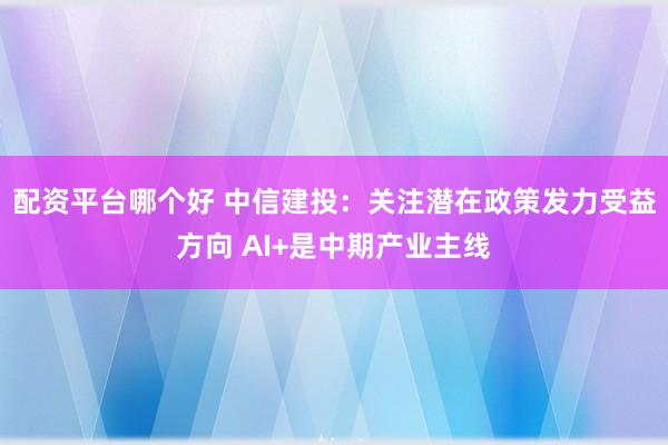 配资平台哪个好 中信建投：关注潜在政策发力受益方向 AI+是中期产业主线