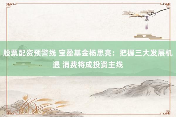 股票配资预警线 宝盈基金杨思亮：把握三大发展机遇 消费将成投资主线