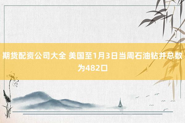 期货配资公司大全 美国至1月3日当周石油钻井总数为482口