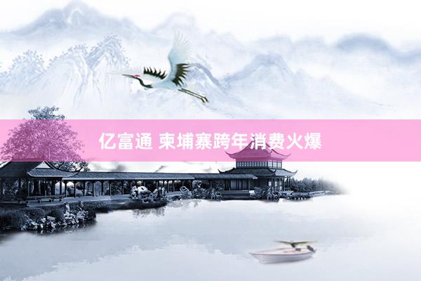亿富通 柬埔寨跨年消费火爆