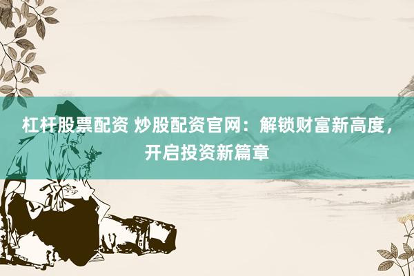 杠杆股票配资 炒股配资官网：解锁财富新高度，开启投资新篇章