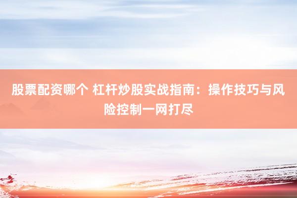 股票配资哪个 杠杆炒股实战指南：操作技巧与风险控制一网打尽