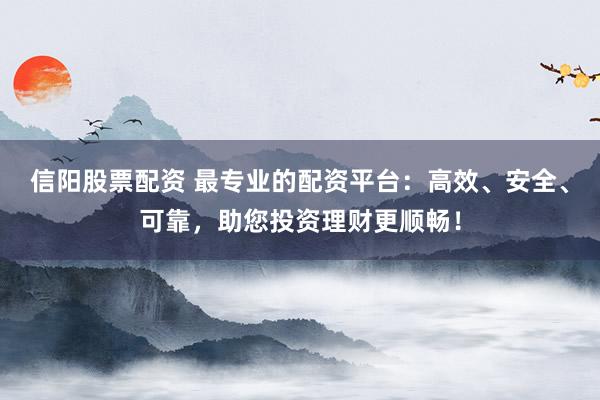 信阳股票配资 最专业的配资平台：高效、安全、可靠，助您投资理财更顺畅！