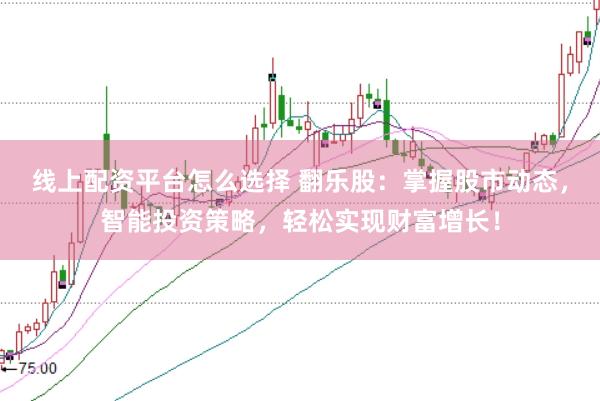 线上配资平台怎么选择 翻乐股：掌握股市动态，智能投资策略，轻松实现财富增长！