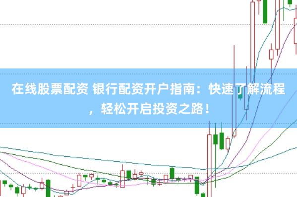 在线股票配资 银行配资开户指南：快速了解流程，轻松开启投资之路！
