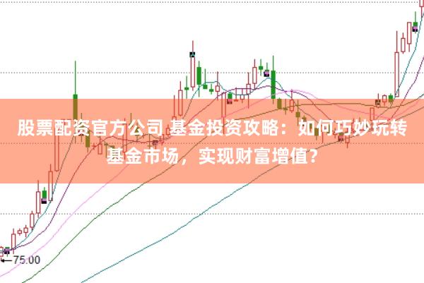 股票配资官方公司 基金投资攻略：如何巧妙玩转基金市场，实现财富增值？