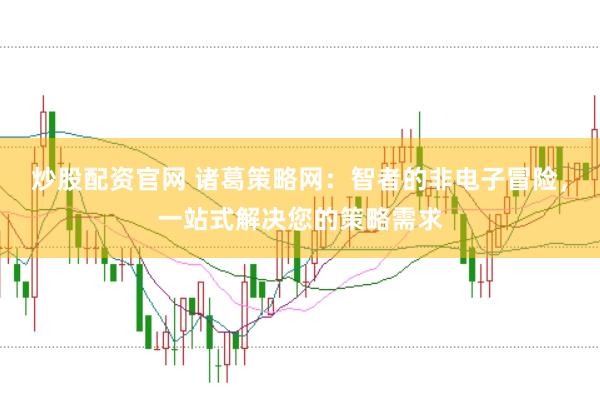 炒股配资官网 诸葛策略网：智者的非电子冒险，一站式解决您的策略需求