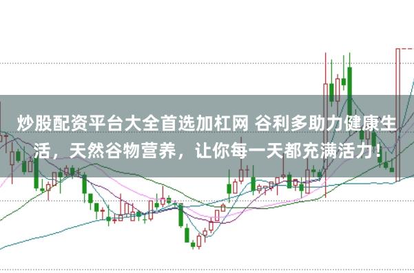 炒股配资平台大全首选加杠网 谷利多助力健康生活，天然谷物营养，让你每一天都充满活力！