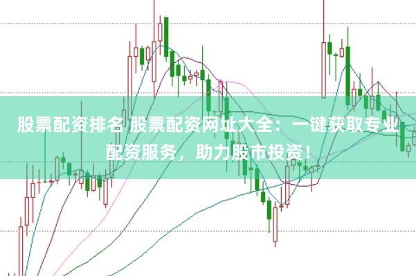 股票配资排名 股票配资网址大全：一键获取专业配资服务，助力股市投资！