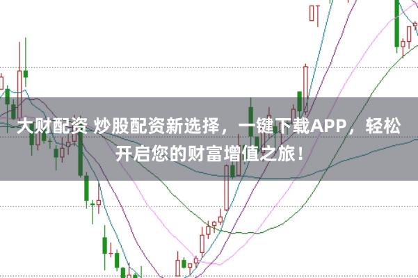 大财配资 炒股配资新选择，一键下载APP，轻松开启您的财富增值之旅！