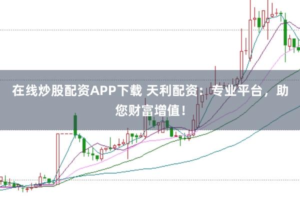 在线炒股配资APP下载 天利配资：专业平台，助您财富增值！