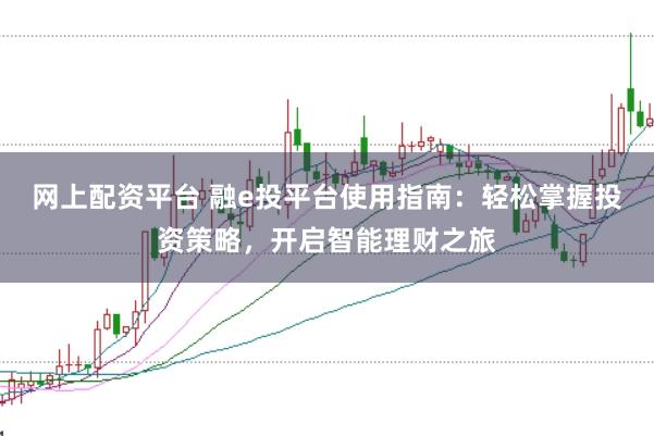 网上配资平台 融e投平台使用指南：轻松掌握投资策略，开启智能理财之旅