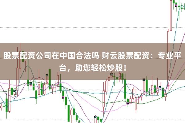 股票配资公司在中国合法吗 财云股票配资：专业平台，助您轻松炒股！