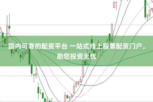 国内可靠的配资平台 一站式线上股票配资门户，助您投资无忧