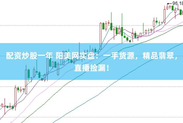 配资炒股一年 阳美网实盘：一手货源，精品翡翠，直播捡漏！