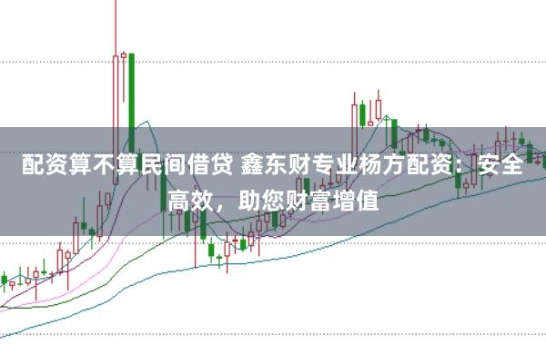 配资算不算民间借贷 鑫东财专业杨方配资：安全高效，助您财富增值