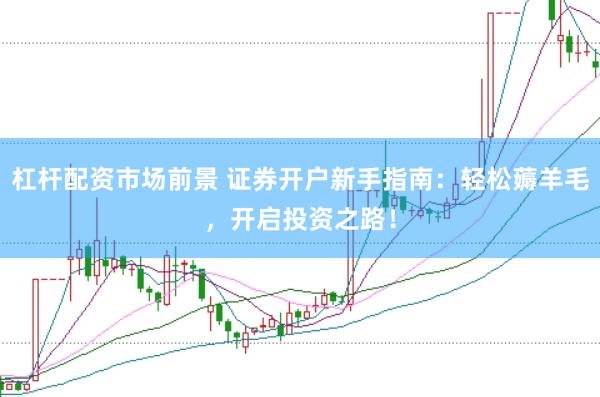 杠杆配资市场前景 证券开户新手指南：轻松薅羊毛，开启投资之路！