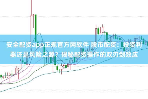 安全配资app正规官方网软件 股市配资：投资利器还是风险之源？揭秘配资操作的双刃剑效应