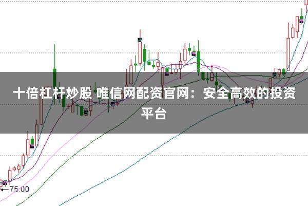 十倍杠杆炒股 唯信网配资官网：安全高效的投资平台