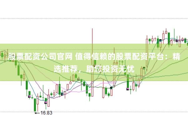 股票配资公司官网 值得信赖的股票配资平台：精选推荐，助您投资无忧