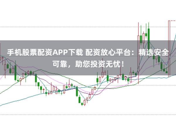 手机股票配资APP下载 配资放心平台：精选安全可靠，助您投资无忧！