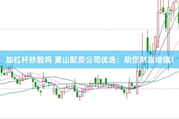 加杠杆炒股吗 萧山配资公司优选：助您财富增值！