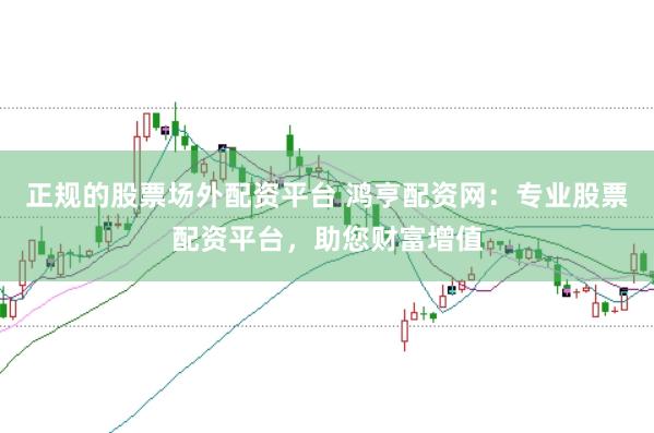 正规的股票场外配资平台 鸿亨配资网：专业股票配资平台，助您财富增值