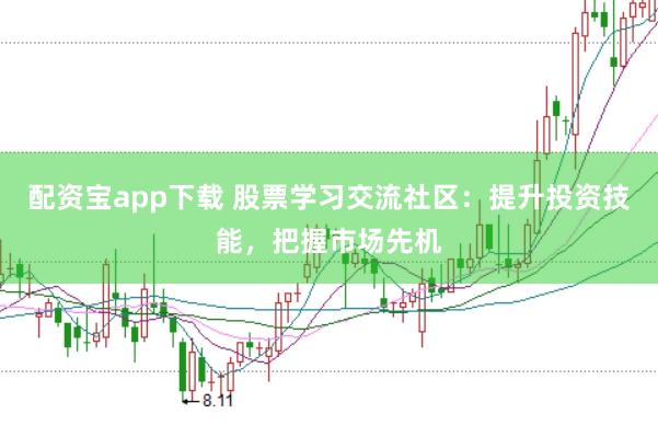 配资宝app下载 股票学习交流社区：提升投资技能，把握市场先机
