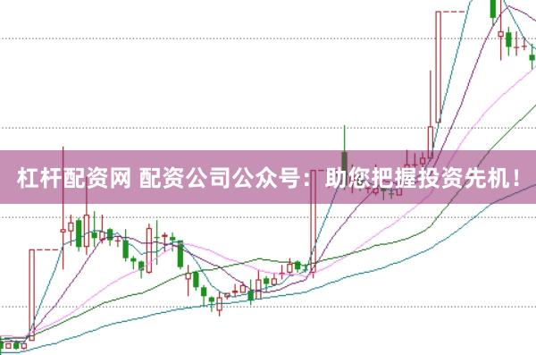 杠杆配资网 配资公司公众号：助您把握投资先机！