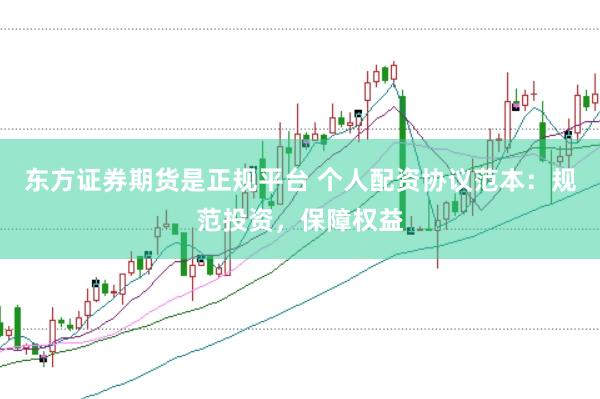 东方证券期货是正规平台 个人配资协议范本：规范投资，保障权益