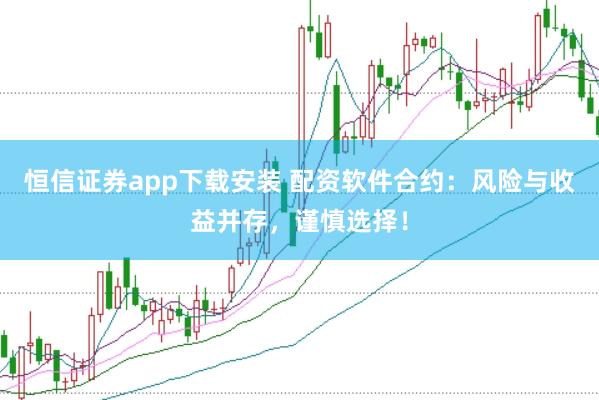 恒信证券app下载安装 配资软件合约：风险与收益并存，谨慎选择！