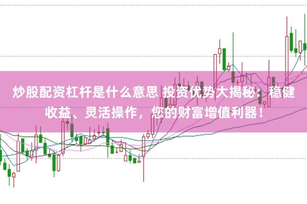 炒股配资杠杆是什么意思 投资优势大揭秘：稳健收益、灵活操作，您的财富增值利器！