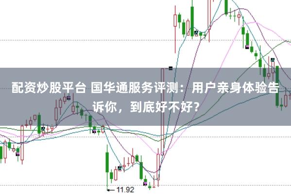 配资炒股平台 国华通服务评测：用户亲身体验告诉你，到底好不好？