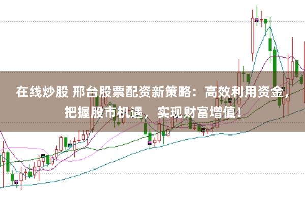 在线炒股 邢台股票配资新策略：高效利用资金，把握股市机遇，实现财富增值！