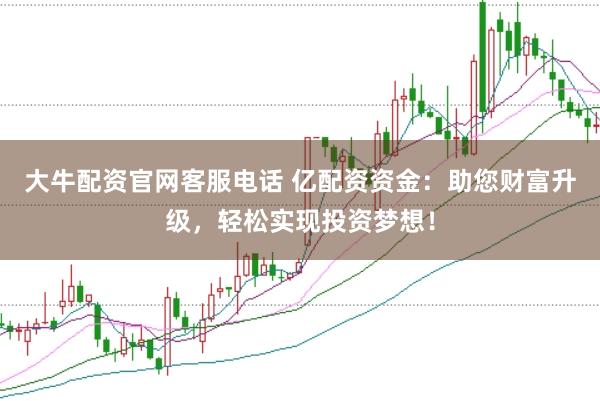 大牛配资官网客服电话 亿配资资金：助您财富升级，轻松实现投资梦想！