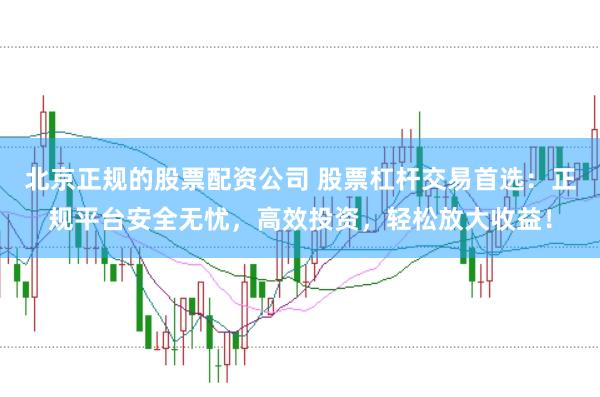 北京正规的股票配资公司 股票杠杆交易首选：正规平台安全无忧，高效投资，轻松放大收益！