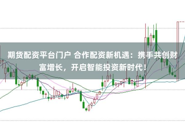 期货配资平台门户 合作配资新机遇：携手共创财富增长，开启智能投资新时代！