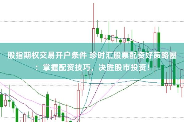 股指期权交易开户条件 珍时汇股票配资好策略圈：掌握配资技巧，决胜股市投资！