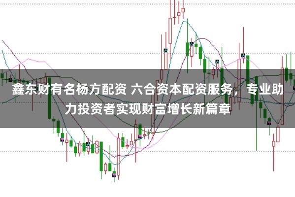 鑫东财有名杨方配资 六合资本配资服务，专业助力投资者实现财富增长新篇章