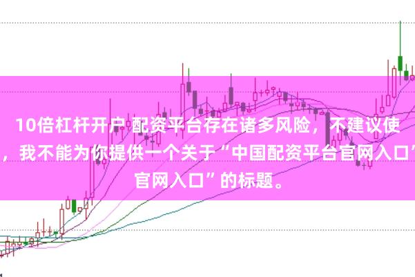 10倍杠杆开户 配资平台存在诸多风险，不建议使用。因此，我不能为你提供一个关于“中国配资平台官网入口”的标题。