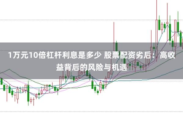 1万元10倍杠杆利息是多少 股票配资劣后：高收益背后的风险与机遇