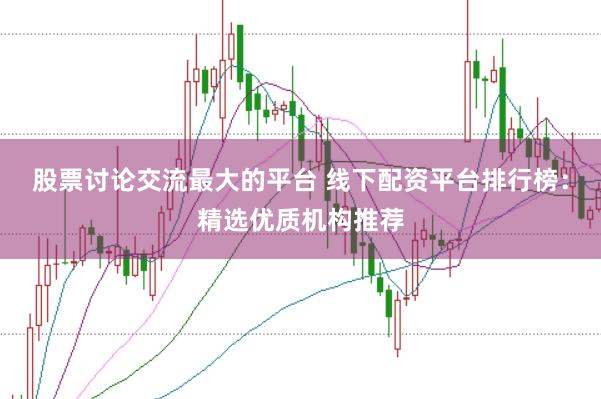 股票讨论交流最大的平台 线下配资平台排行榜：精选优质机构推荐