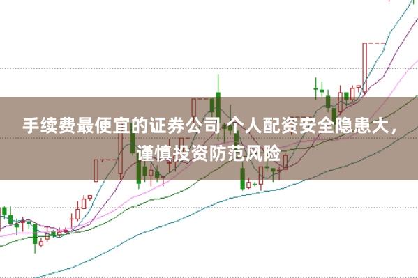 手续费最便宜的证券公司 个人配资安全隐患大，谨慎投资防范风险