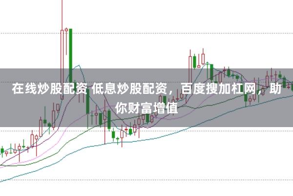 在线炒股配资 低息炒股配资，百度搜加杠网，助你财富增值