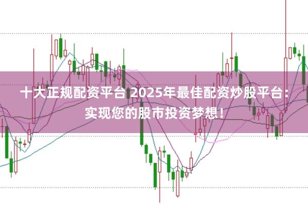 十大正规配资平台 2025年最佳配资炒股平台：实现您的股市投资梦想！