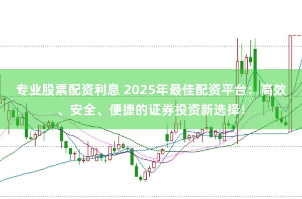 专业股票配资利息 2025年最佳配资平台：高效、安全、便捷的证券投资新选择！